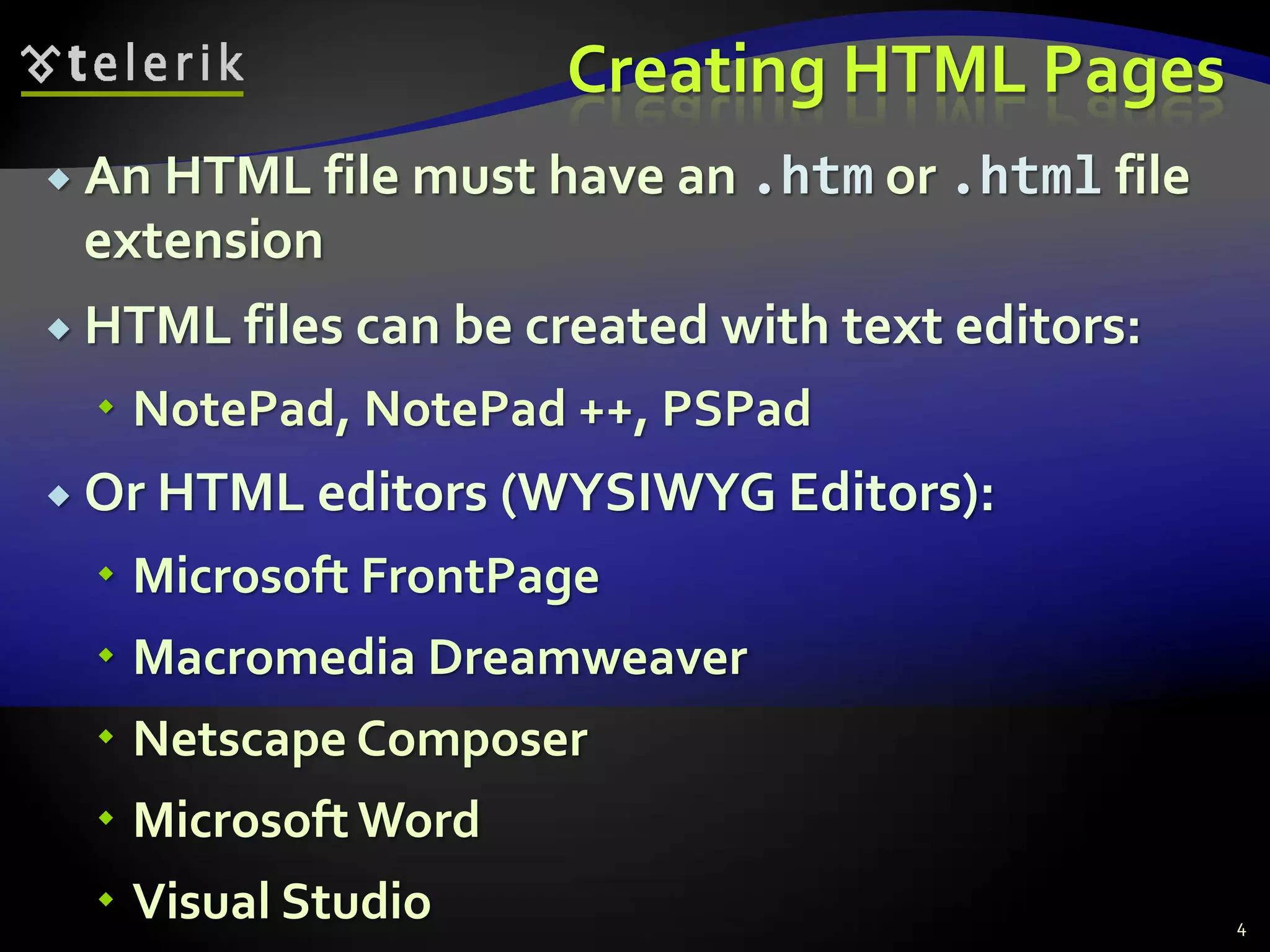 Creating HTML Pages
 An HTML file must have an .htm or .html file
extension
 HTML files can be created with text editors:
 NotePad, NotePad ++, PSPad
 Or HTML editors (WYSIWYG Editors):
 Microsoft FrontPage
 Macromedia Dreamweaver
 Netscape Composer
 Microsoft Word
 Visual Studio 4
 