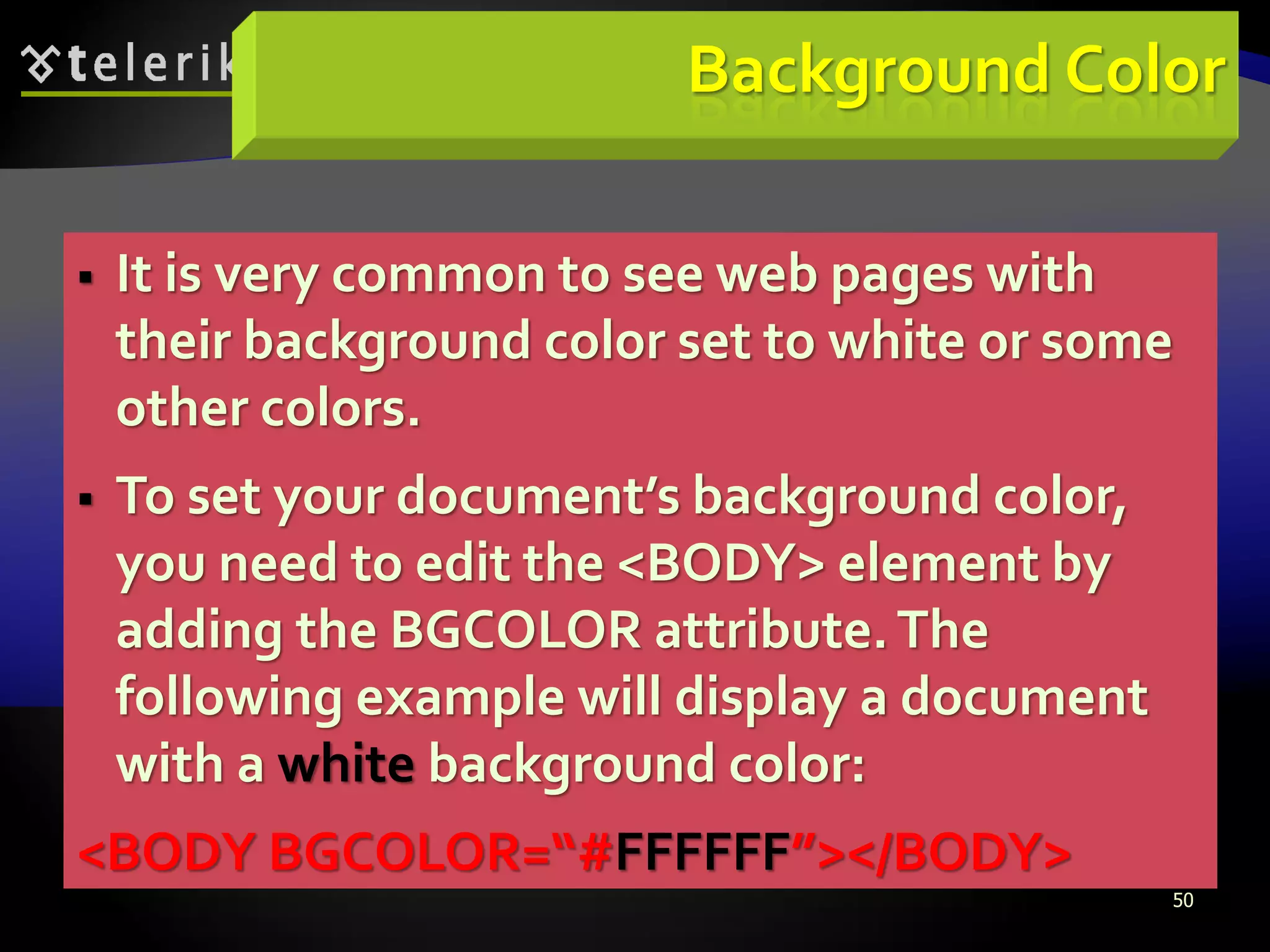 50
Background Color
 It is very common to see web pages with
their background color set to white or some
other colors.
 To set your document’s background color,
you need to edit the <BODY> element by
adding the BGCOLOR attribute.The
following example will display a document
with a white background color:
<BODY BGCOLOR=“#FFFFFF”></BODY>
 