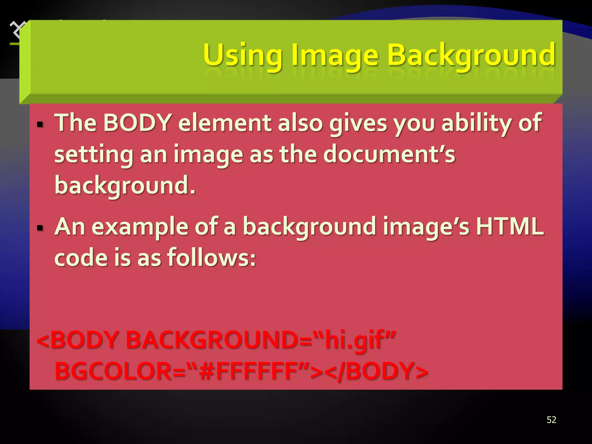 52
Using Image Background
 The BODY element also gives you ability of
setting an image as the document’s
background.
 An example of a background image’s HTML
code is as follows:
<BODY BACKGROUND=“hi.gif”
BGCOLOR=“#FFFFFF”></BODY>
 