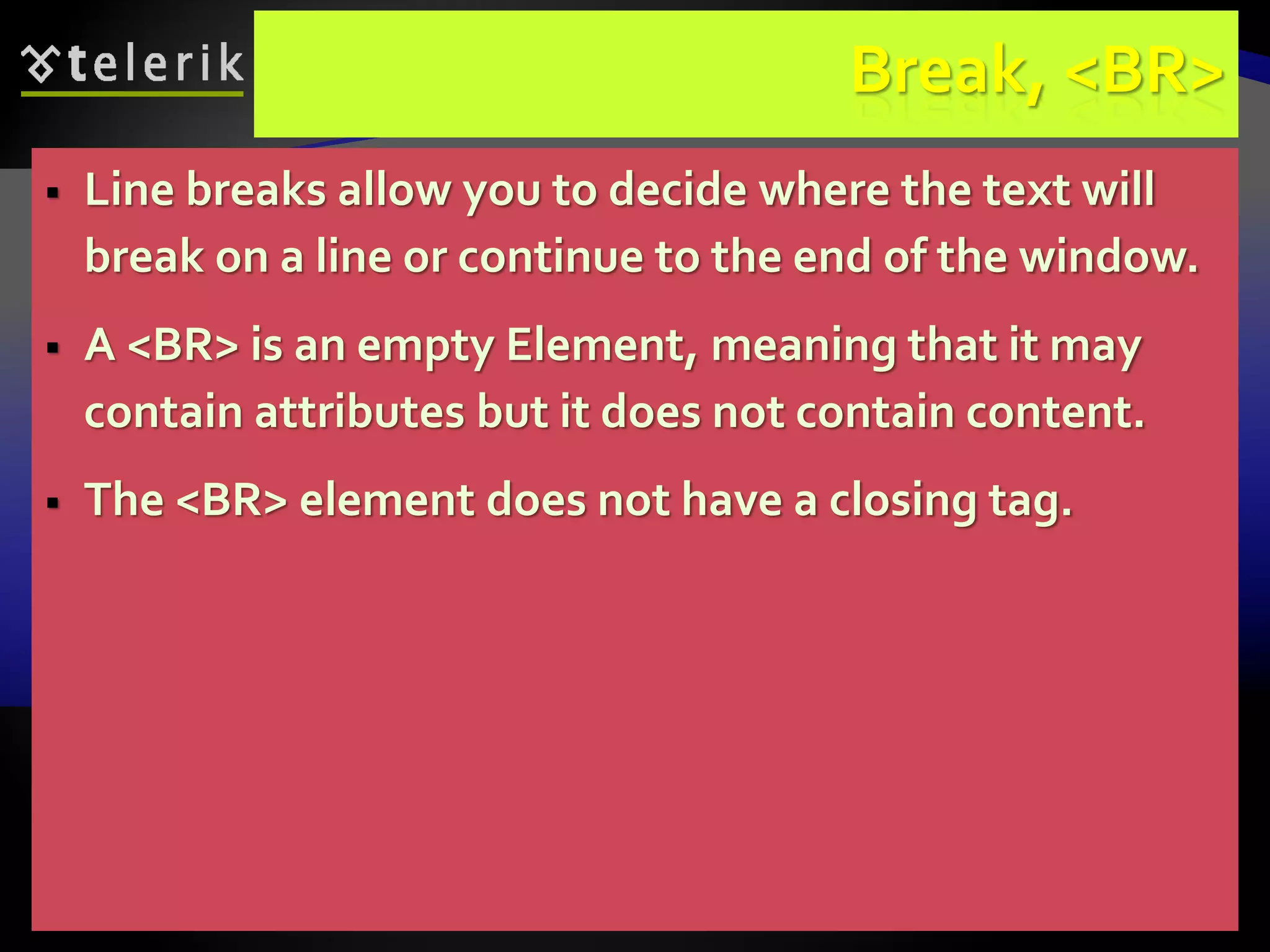 58
Break, <BR>
 Line breaks allow you to decide where the text will
break on a line or continue to the end of the window.
 A <BR> is an empty Element, meaning that it may
contain attributes but it does not contain content.
 The <BR> element does not have a closing tag.
 