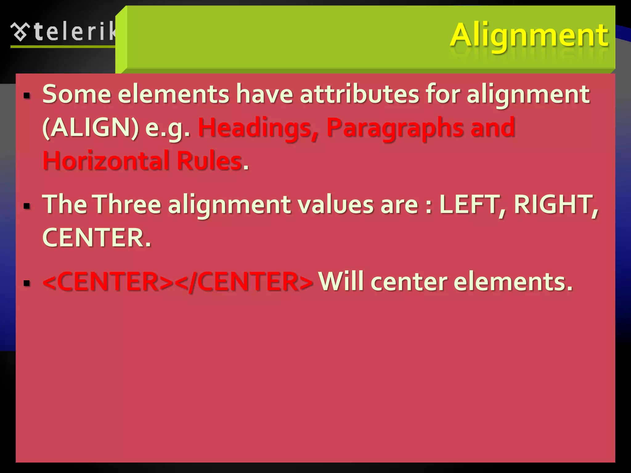 61
Alignment
 Some elements have attributes for alignment
(ALIGN) e.g. Headings, Paragraphs and
Horizontal Rules.
 TheThree alignment values are : LEFT, RIGHT,
CENTER.
 <CENTER></CENTER>Will center elements.
 