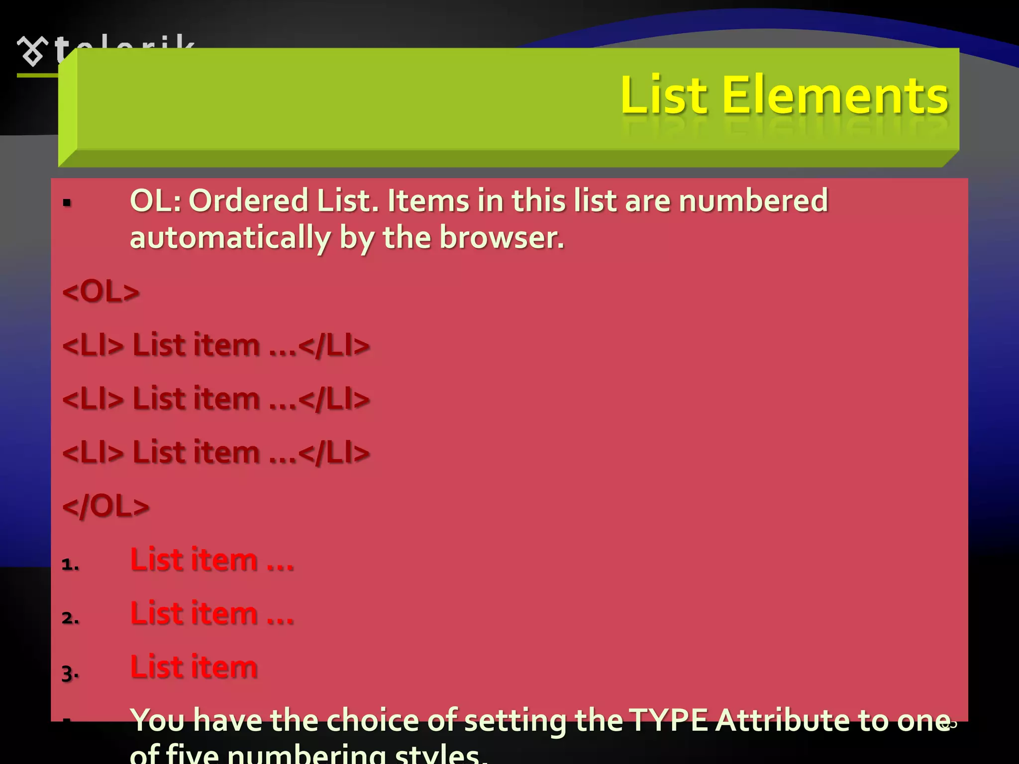 65
List Elements
 OL: Ordered List. Items in this list are numbered
automatically by the browser.
<OL>
<LI> List item …</LI>
<LI> List item …</LI>
<LI> List item …</LI>
</OL>
1. List item …
2. List item …
3. List item
 You have the choice of setting theTYPE Attribute to one
 