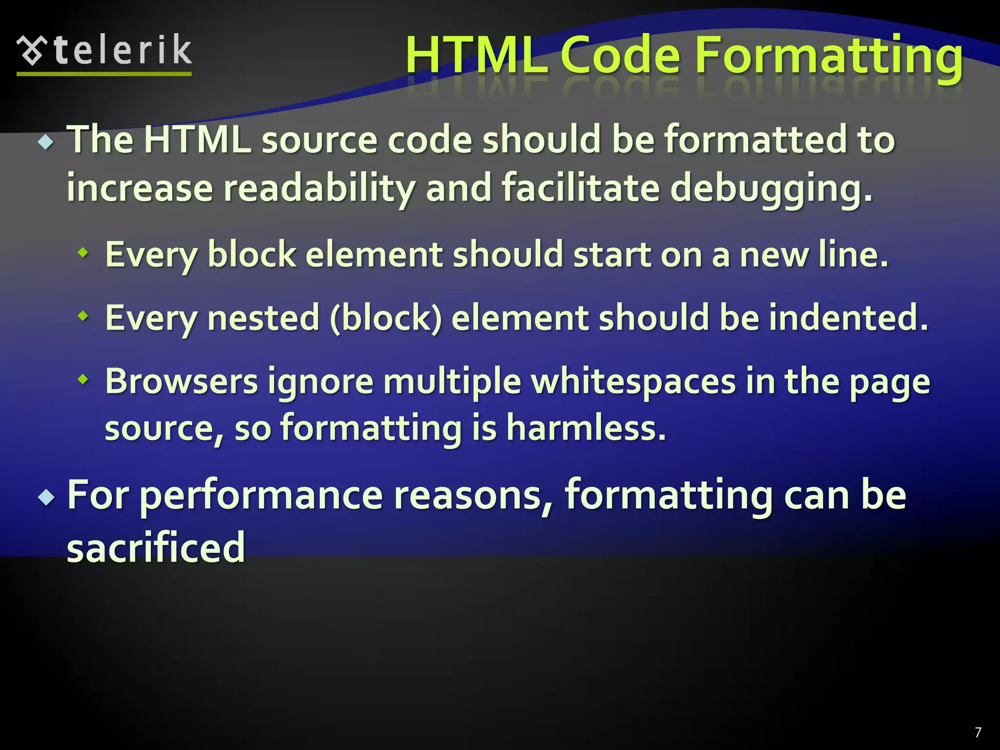 HTML Code Formatting
 The HTML source code should be formatted to
increase readability and facilitate debugging.
 Every block element should start on a new line.
 Every nested (block) element should be indented.
 Browsers ignore multiple whitespaces in the page
source, so formatting is harmless.
 For performance reasons, formatting can be
sacrificed
7
 