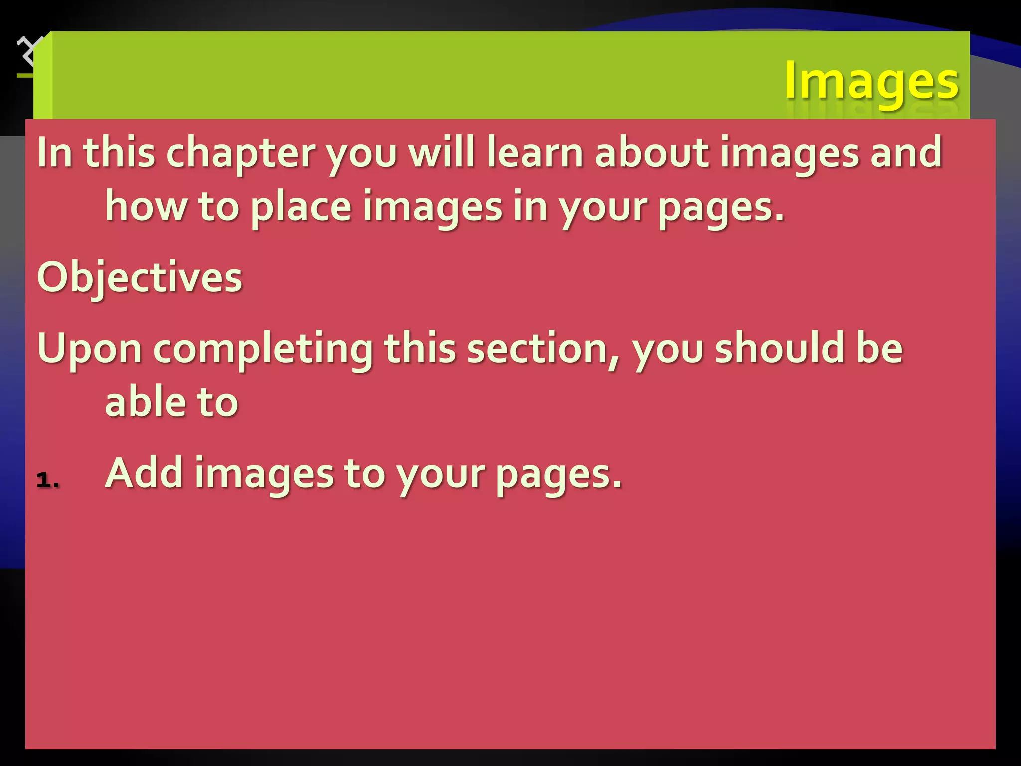 72
Images
In this chapter you will learn about images and
how to place images in your pages.
Objectives
Upon completing this section, you should be
able to
1. Add images to your pages.
 