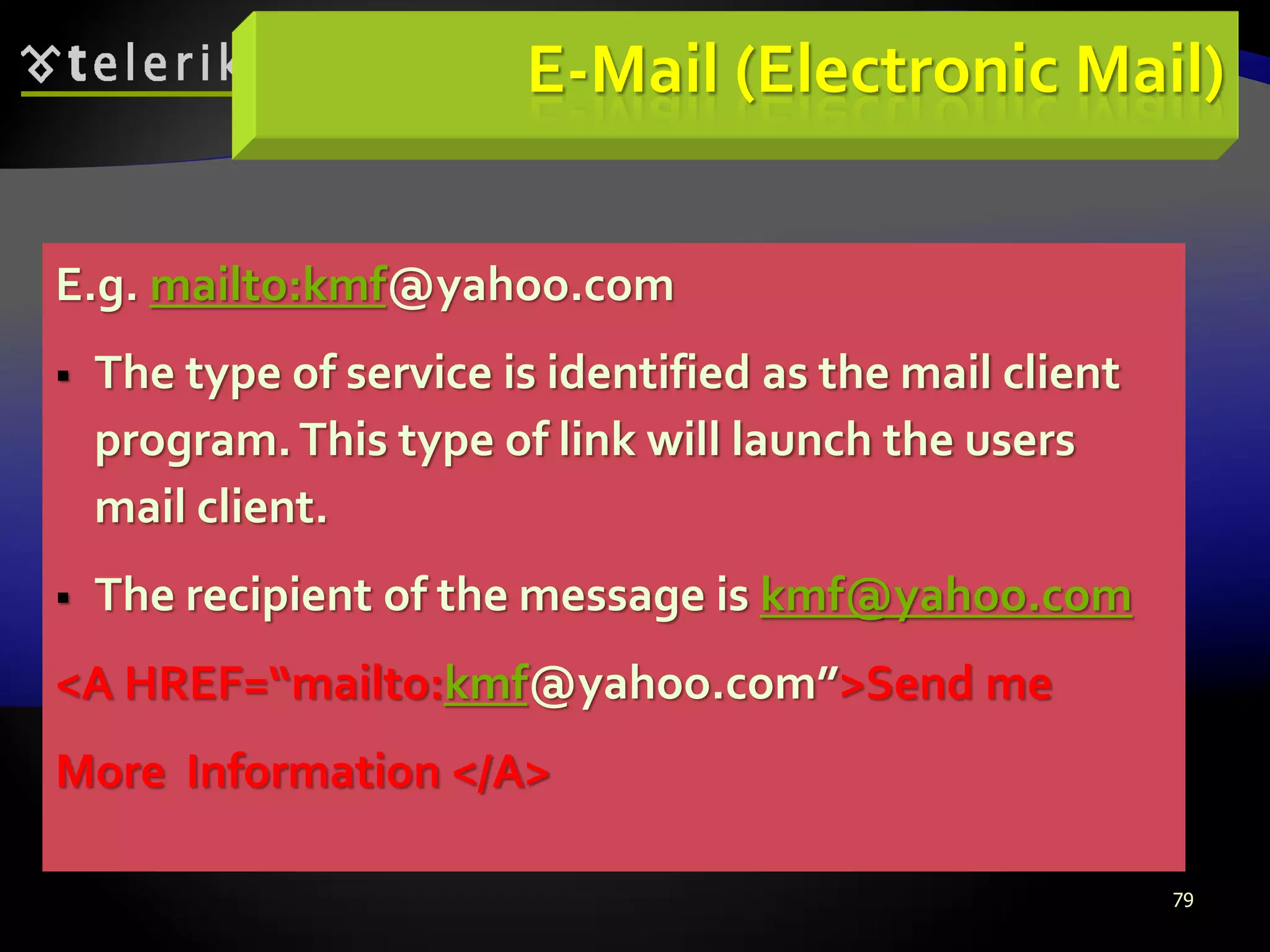 79
E-Mail (Electronic Mail)
E.g. mailto:kmf@yahoo.com
 The type of service is identified as the mail client
program.This type of link will launch the users
mail client.
 The recipient of the message is kmf@yahoo.com
<A HREF=“mailto:kmf@yahoo.com”>Send me
More Information </A>
 