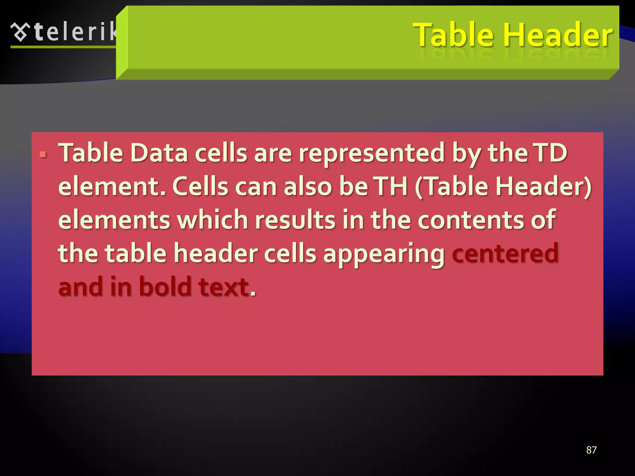 87
Table Header
 Table Data cells are represented by theTD
element. Cells can also beTH (Table Header)
elements which results in the contents of
the table header cells appearing centered
and in bold text.
 