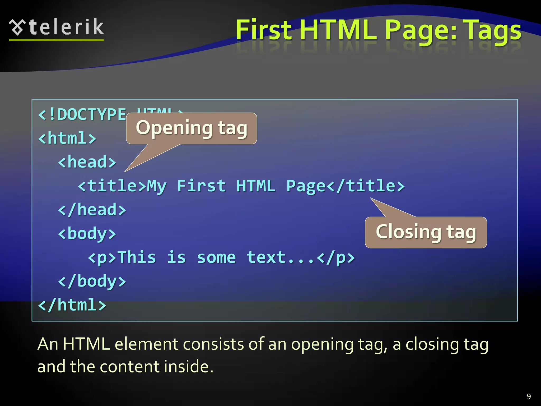 <!DOCTYPE HTML>
<html>
<head>
<title>My First HTML Page</title>
</head>
<body>
<p>This is some text...</p>
</body>
</html>
First HTML Page:Tags
9
Opening tag
Closing tag
An HTML element consists of an opening tag, a closing tag
and the content inside.
 