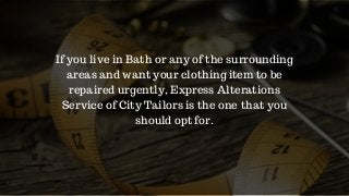If you live in Bath or any of the surrounding
areas and want your clothing item to be
repaired urgently, Express Alterations
Service of City Tailors is the one that you
should opt for.
 