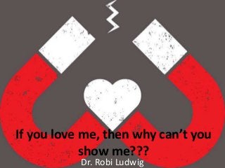 If you love me, then why can’t you
show me???
Dr. Robi Ludwig
 