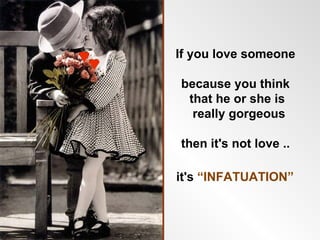 If you love someone

because you think
 that he or she is
  really gorgeous

then it's not love ..

it's “INFATUATION”
 