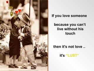 If you love someone

 because you can’t
  live without his
       touch


then it's not love ..

    it's “LUST”
 