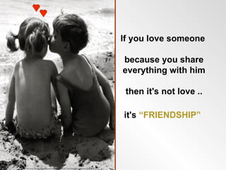 If you love someone

because you share
everything with him

 then it's not love ..

it's “FRIENDSHIP”
 