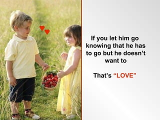 If you let him go
knowing that he has
to go but he doesn’t
       want to

  That’s “LOVE”
 