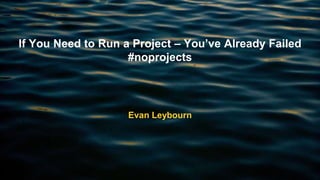 @eleybourn
@shanehastie
If You Need to Run a Project – You’ve Already Failed
#noprojects
Evan Leybourn
 