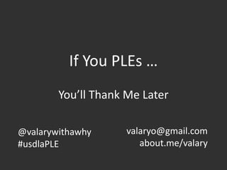 If You PLEs …
You’ll Thank Me Later
@valarywithawhy
#usdlaPLE
valaryo@gmail.com
about.me/valary
 