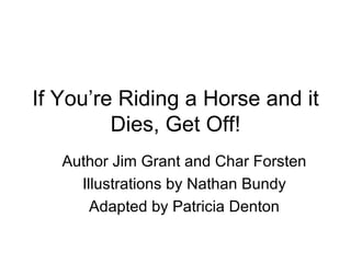 If You’re Riding a Horse and it Dies, Get Off! Author Jim Grant and Char Forsten Illustrations by Nathan Bundy Adapted by Patricia Denton 