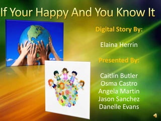 If Your Happy And You Know It Digital Story By: Elaina Herrin  Presented By: Caitlin Butler Osma Castro Angela Martin Jason Sanchez Danelle Evans 