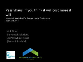 Passivhaus, If you think it will cost more it
will
Inaugural South Pacific Passive House Conference
Auckland 2015
Nick Grant
Elemental Solutions
UK Passivhaus Trust
@ecominimalnick
 
