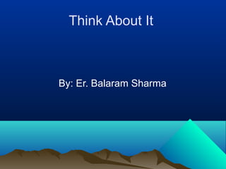 Think About It
By: Er. Balaram Sharma
 