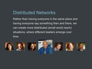 Distributed Networks
Rather than having everyone in the same place and
having everyone say something then and there, we
can create more distributed (small world reach)
situations, where different leaders emerge over
time.
 