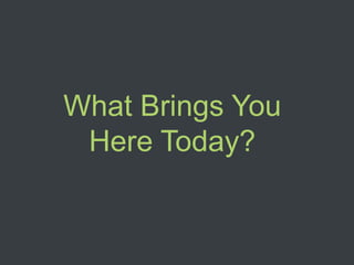 What Brings You
 Here Today?
 