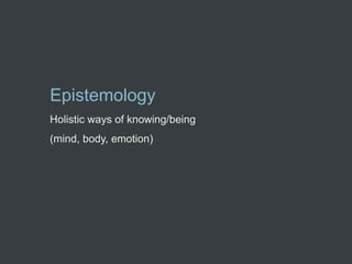 Epistemology
Holistic ways of knowing/being
(mind, body, emotion)
 