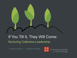 If You Till It, They Will Come:
Nurturing Collective Leadership

CURTIS OGDEN   /   GIBRAN RIVERA
 