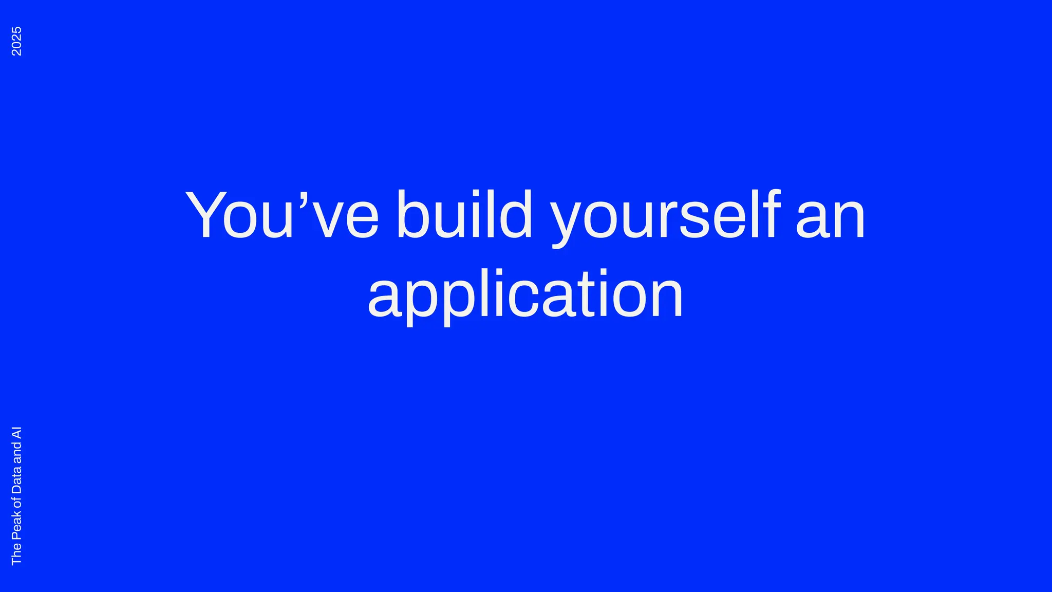 2025
The
Peak
of
Data
and
AI
You’ve build yourself an
application
 