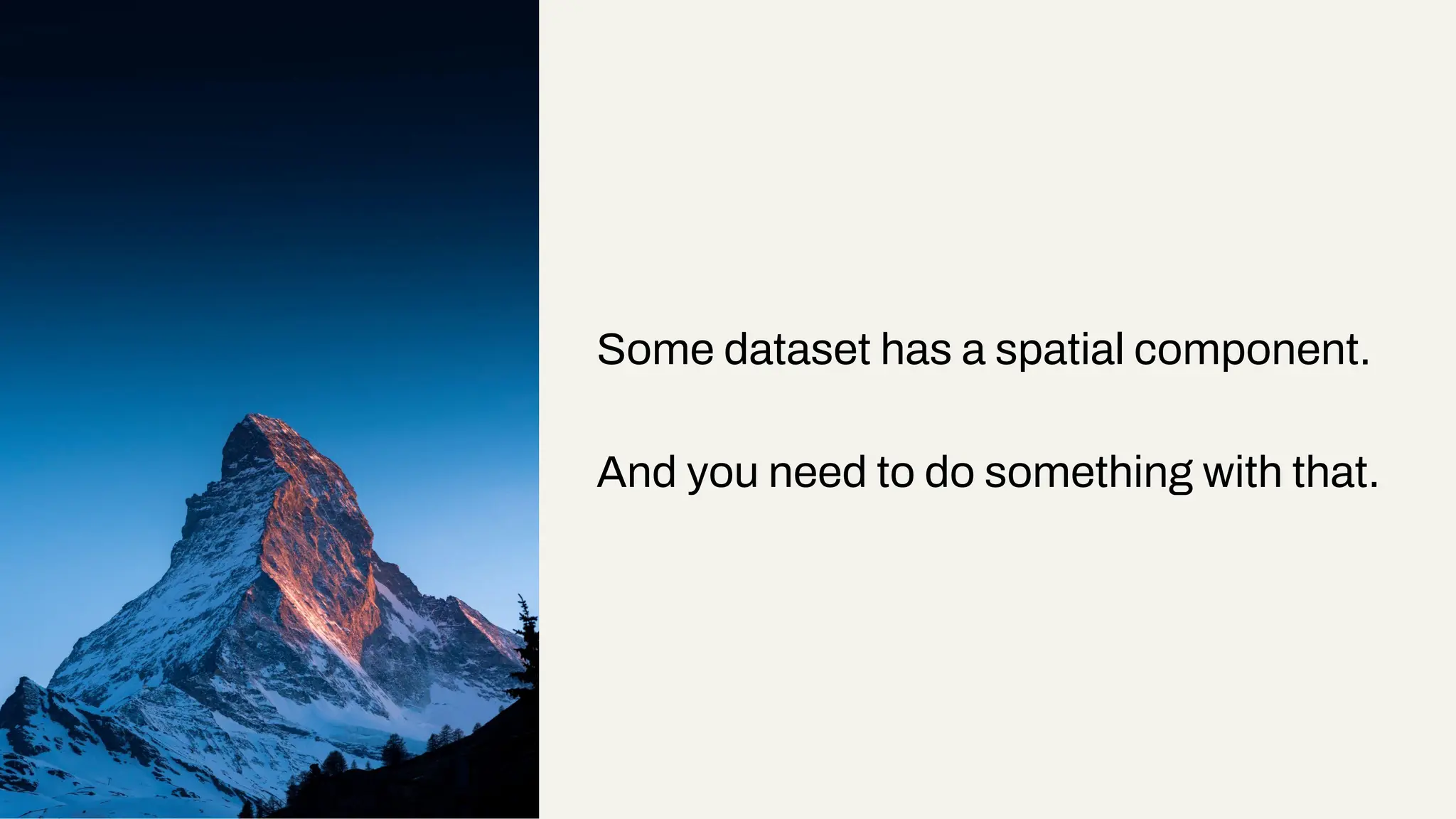 Some dataset has a spatial component.
And you need to do something with that.
 