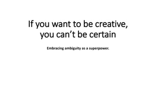 If you want to be creative,
you can’t be certain
Embracing ambiguity as a superpower.
 