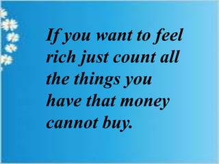 If you want to feel
rich just count all
the things you
have that money
cannot buy.

 