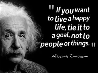 "If you want to live a happy life, tie it to a goal, not to people or things." ~ Albert Einstein