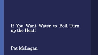 If You Want Water to Boil, Turn
up the Heat!
Pat McLagan
 