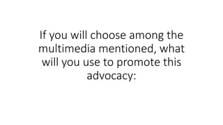 If you will choose among the
multimedia mentioned, what
will you use to promote this
advocacy:
 