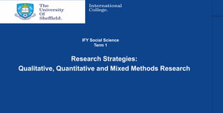 Research Strategies:
Qualitative, Quantitative and Mixed Methods Research
IFY Social Science
Term 1
 