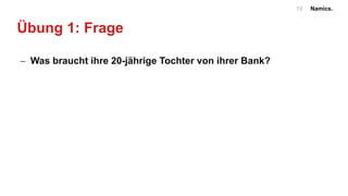 Namics.10
Übung 1: Frage
- Was braucht ihre 20-jährige Tochter von ihrer Bank?
 