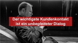Der wichtigste Kundenkontakt
ist ein unbegleiteter Dialog
 