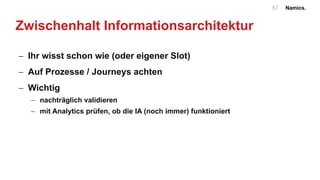 Namics.57
Zwischenhalt Informationsarchitektur
- Ihr wisst schon wie (oder eigener Slot)
- Auf Prozesse / Journeys achten
- Wichtig
- nachträglich validieren
- mit Analytics prüfen, ob die IA (noch immer) funktioniert
 