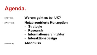 Agenda.
ERSTENS Worum geht es bei UX?
ZWEITENS Nutzerzentrierte Konzeption
- Strategie
- Research
- Informationsarchitektur
- Interaktionsdesign
DRITTENS Abschluss
 