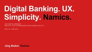Digital Banking. UX.
Simplicity. Namics.
CAS DIGITAL BANKING
INSTITUT FÜR FINANZDIENSTLEISTUNGEN ZUG IFZ
ZUG, 23. JUNI 2017
Jürg Stuker. Partner.
 