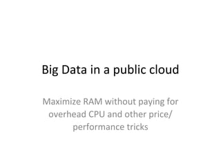 Big Data in a public cloud
Maximize RAM without paying for
overhead CPU and other price/
performance tricks
 