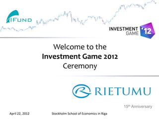 Welcome to the
                 Investment Game 2012
                       Ceremony



                                                           15th Anniversary
April 22, 2012     Stockholm School of Economics in Riga
 