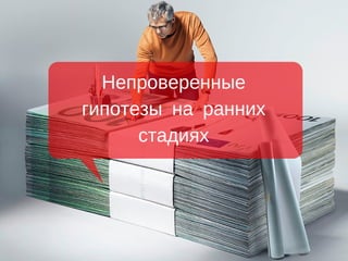 Непроверенные
гипотезы на ранних
стадиях
 