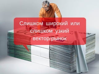 Слишком широкий или
слишком узкий
вектор/рынок
 