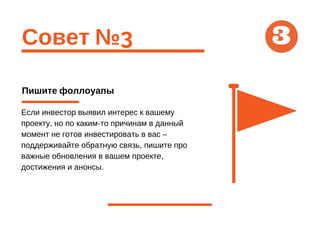Совет №3
Пишите фоллоуапы
Если инвестор выявил интерес к вашему
проекту, но по каким-то причинам в данный
момент не готов инвестировать в вас –
поддерживайте обратную связь, пишите про
важные обновления в вашем проекте,
достижения и анонсы.
3
 