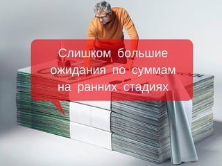 Слишком большие
ожидания по суммам
на ранних стадиях
 