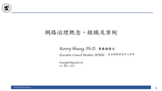 網路治理概念、組織及案例
Internet Governance
1
Kenny Huang, Ph.D.
Executive Council Member, APNIC
huangksh@gmail.com
22. Dec. 2017
黃勝雄博士
亞太網路資訊中⼼董事
 
