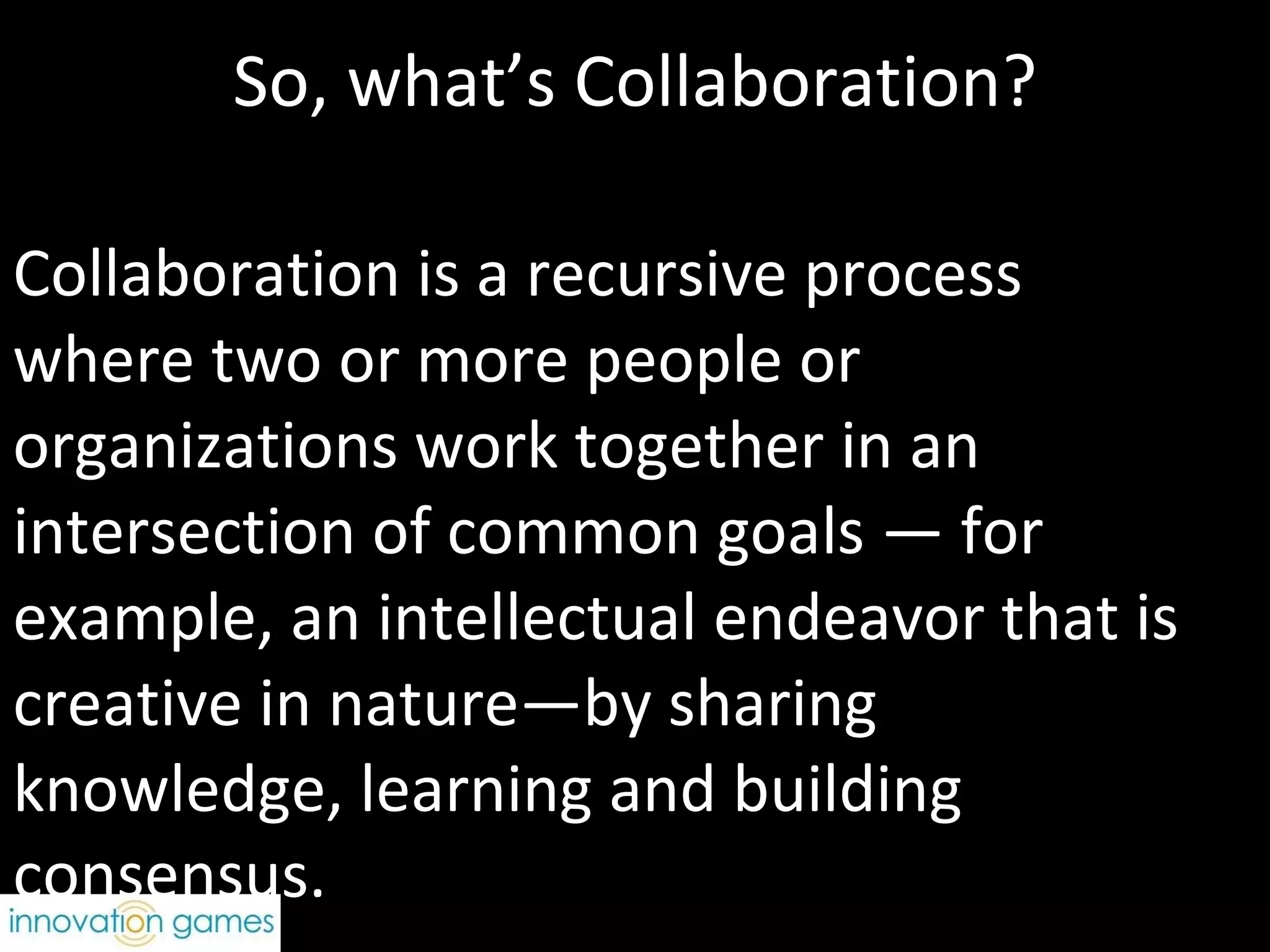 So, what’s Collaboration? Collaboration is a recursive process where two or more people or organizations work together in an intersection of common goals — for example, an intellectual endeavor that is creative in nature—by sharing knowledge, learning and building consensus. Thanks, wikipedia! 