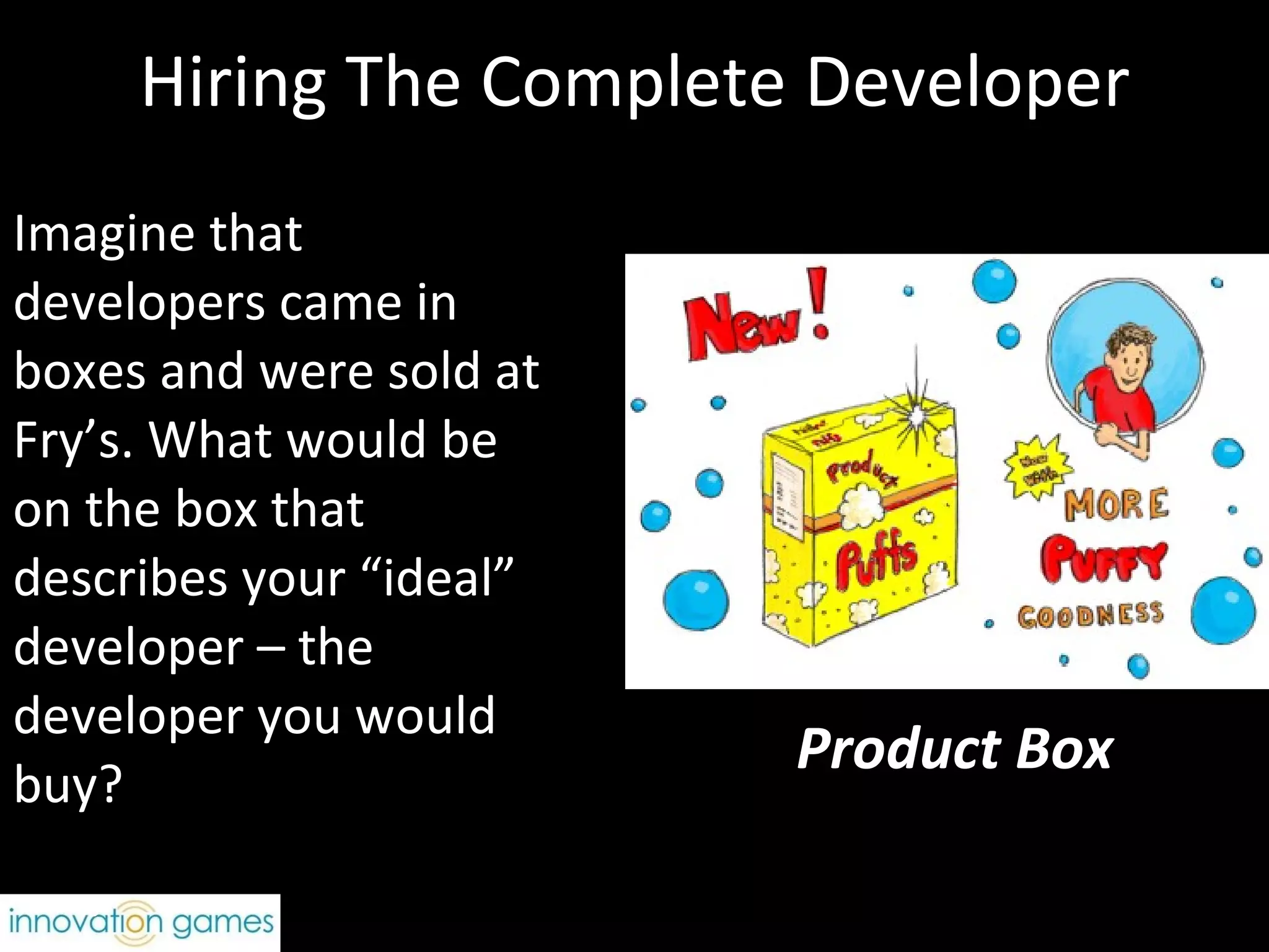 Hiring The Complete Developer Imagine that developers came in boxes and were sold at Fry’s. What would be on the box that describes your “ideal” developer – the developer you would buy? Product Box 