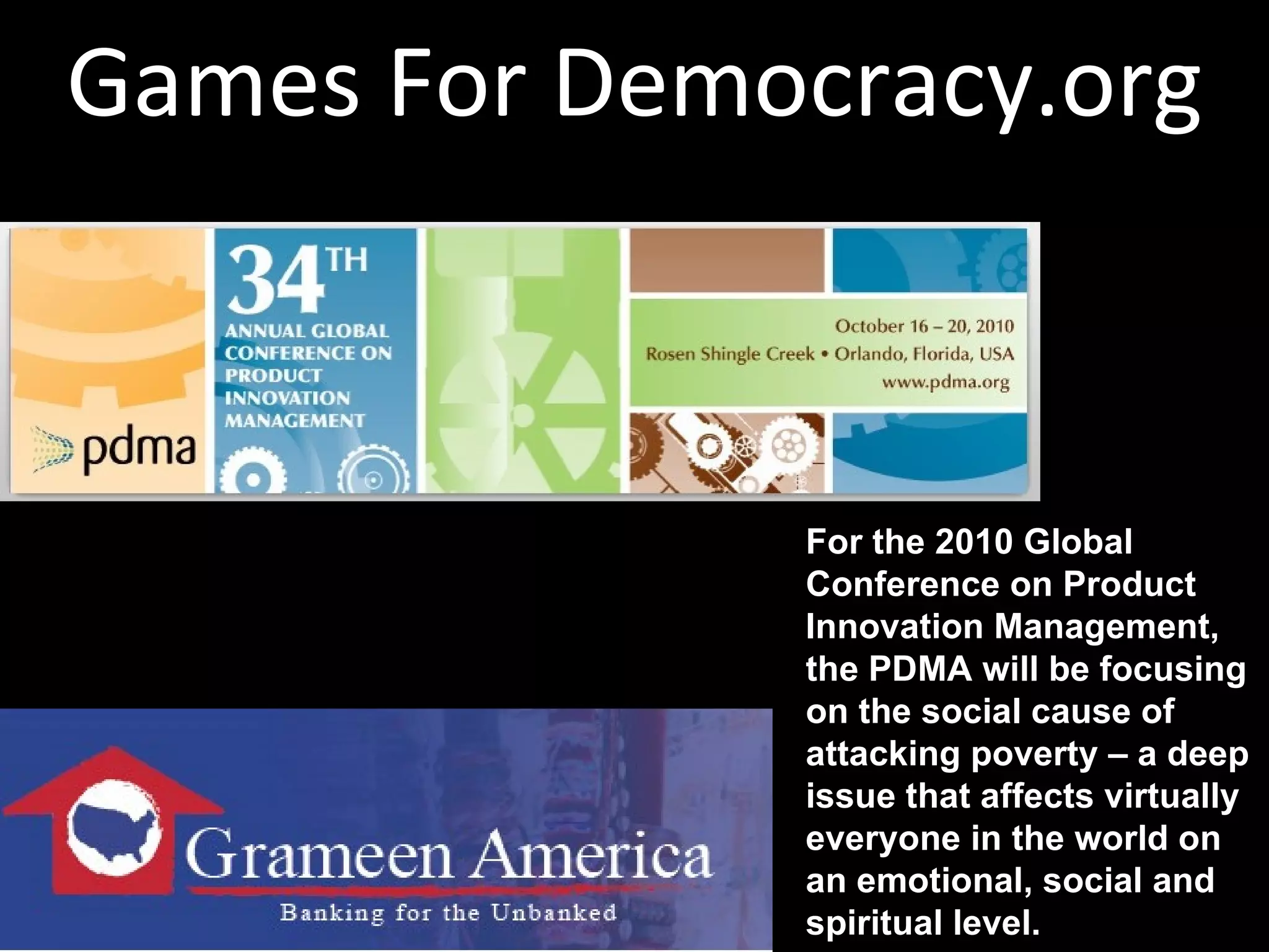 Games For Democracy.org For the 2010 Global Conference on Product Innovation Management, the PDMA will be focusing on the social cause of attacking poverty – a deep issue that affects virtually everyone in the world on an emotional, social and spiritual level.  